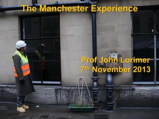 The Manchester Experience

Prof John Lorimer
7th November 2013

 