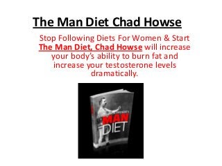 The Man Diet Chad Howse
Stop Following Diets For Women & Start
The Man Diet, Chad Howse will increase
your body’s ability to burn fat and
increase your testosterone levels
dramatically.

 