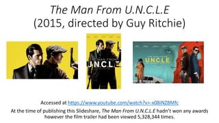 The Man From U.N.C.L.E
(2015, directed by Guy Ritchie)
Accessed at https://www.youtube.com/watch?v=-x08iNZ8Mfc
At the time of publishing this Slideshare, The Man From U.N.C.L.E hadn’t won any awards
however the film trailer had been viewed 5,328,344 times.
 