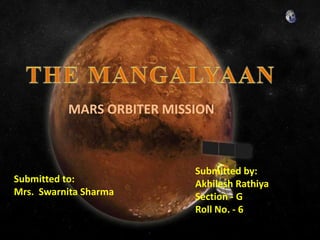 MARS ORBITER MISSION
Submitted by:
Akhilesh Rathiya
Section - G
Roll No. - 6
Submitted to:
Mrs. Swarnita Sharma
 