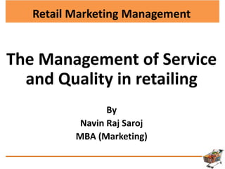 Retail Marketing Management
The Management of Service
and Quality in retailing
By
Navin Raj Saroj
MBA (Marketing)
 