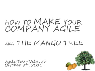 HOW TO MAKE YOUR
COMPANY AGILE
AKA THE MANGO TREE
Agile Tour Vilnius
October 8th, 2015
 