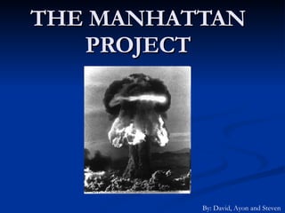 THE MANHATTAN PROJECT By: David, Ayon and Steven 