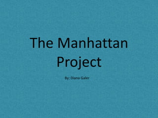 The Manhattan Project By: Diana Galer 