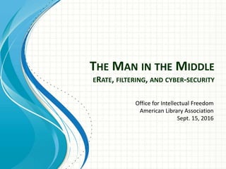 THE MAN IN THE MIDDLE
ERATE, FILTERING, AND CYBER-SECURITY
Office for Intellectual Freedom
American Library Association
Sept. 15, 2016
 