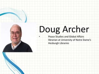 Doug Archer
• Peace Studies and Global Affairs
librarian at University of Notre Dame’s
Hesburgh Libraries
 