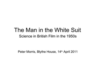The Man in the White Suit Science in British Film in the 1950s Peter Morris, Blythe House, 14 th  April 2011 