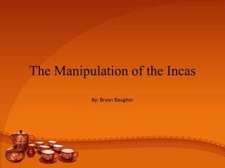 The Manipulation of the Incas
By: Bryan Baugher
 