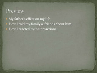 My father’s effect on my life
 How I told my family & friends about him
 How I reacted to their reactions
 