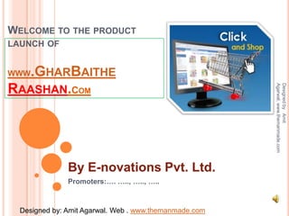 Welcome to the product launch of WWW.GharBaitheRaashan.Com By E-novations Pvt. Ltd. Promoters:…. ….., ….., ….. Designed by   Amit Agarwal, www.themanmade.com Designed by: AmitAgarwal. Web . www.themanmade.com 