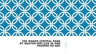 THE MANOR CENTRAL PARK
KỶ NGUYÊN MỚI CỦA 36 PHỐ
PHƯỜNG HÀ NỘI
 