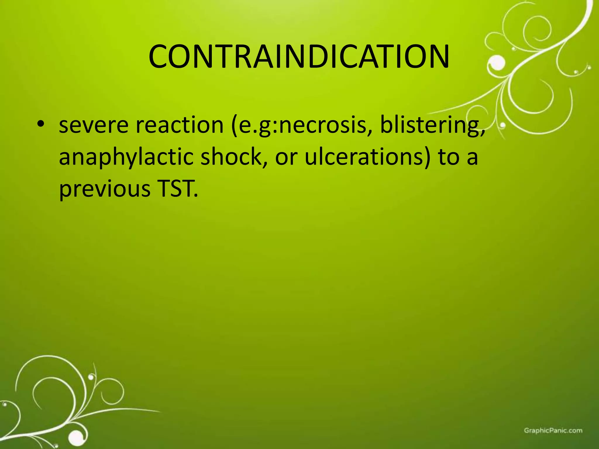 CONTRAINDICATION 
• severe reaction (e.g:necrosis, blistering, 
anaphylactic shock, or ulcerations) to a 
previous TST. 
 