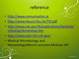 reference 
• http://www.immunisation.ie 
• http://www.hkucoi.hku.hk/TST.pdf 
• http://www.cdc.gov/tb/publications/factsheet 
s/testing/skintesting.htm 
• http://www.ncbi.nlm.nih.gov/ 
• Medical Microbiology and 
Immunology,Warren Levinson,McGraw Hill 
 