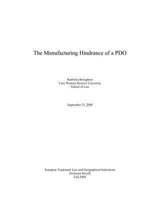 The Manufacturing Hindrance of a PDO



                    Kathleen Broughton
              Case Western Reserve University
                      School of Law




                    September 15, 2008




    European Trademark Law and Geographical Indications
                     Professor Ricolfi
                        Fall 2008
 