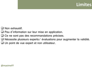 Limites
@maximeFF
 Non exhaustif.
 Peu d’information sur leur mise en application.
 Ce ne sont pas des recommandations précises.
 Nécessite plusieurs experts/ évaluations pour augmenter la validité.
 Un point de vue expert et non utilisateur.
 