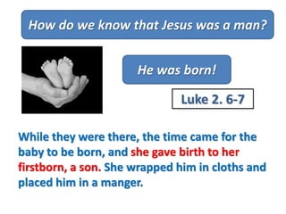 How do we know that Jesus was a man?
He was born!
Luke 2. 6-7
While they were there, the time came for the
baby to be born...