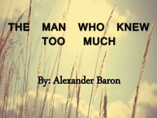 THE MAN WHO KNEW 
TOO MUCH 
By: Alexander Baron 
 