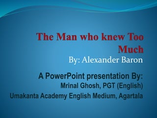 By: Alexander Baron
A PowerPoint presentation By:
Mrinal Ghosh, PGT (English)
Umakanta Academy English Medium, Agartala
 