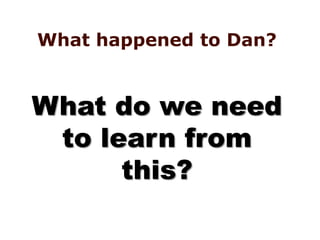What happened to Dan?
What do we need
to learn from
this?
 