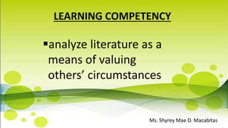 LEARNING COMPETENCY
analyze literature as a
means of valuing
others’ circumstances
Ms. Shyrey Mae D. Macabitas
 
