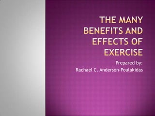 The many Benefits and effects of Exercise Prepared by: Rachael C. Anderson-Poulakidas 