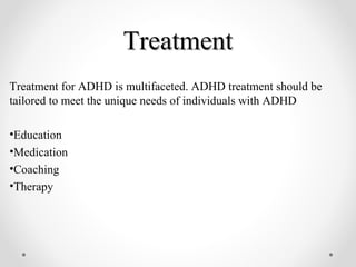 TreatmentTreatment
Treatment for ADHD is multifaceted. ADHD treatment should be
tailored to meet the unique needs of individuals with ADHD
•Education
•Medication
•Coaching
•Therapy
 