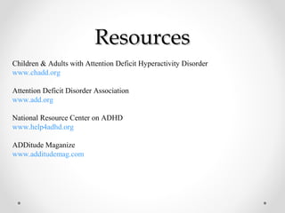 ResourcesResources
Children & Adults with Attention Deficit Hyperactivity Disorder
www.chadd.org
Attention Deficit Disorder Association
www.add.org
National Resource Center on ADHD
www.help4adhd.org
ADDitude Maganize
www.additudemag.com
 