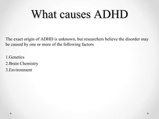 What causes ADHDWhat causes ADHD
The exact origin of ADHD is unknown, but researchers believe the disorder may
be caused by one or more of the following factors
1.Genetics
2.Brain Chemistry
3.Environment
 