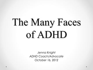 The Many FacesThe Many Faces
of ADHDof ADHD
Jenna Knight
ADHD Coach/Advocate
October 16, 2012
 
