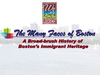 The Many Faces of Boston
  A Broad-brush History of
 Boston’s Immigrant Heritage
 