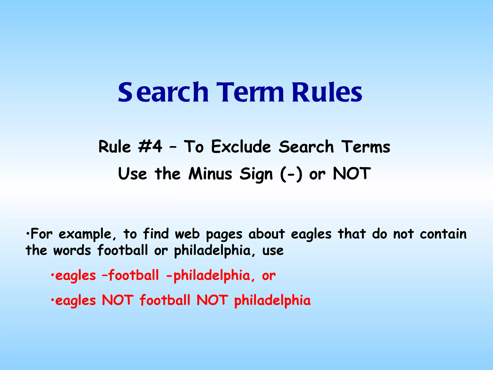 Search Term Rules Rule #4 – To Exclude Search Terms Use the Minus Sign (-) or NOT For example, to find web pages about eagles that do not contain the words football or philadelphia, use eagles –football -philadelphia, or eagles NOT football NOT philadelphia 