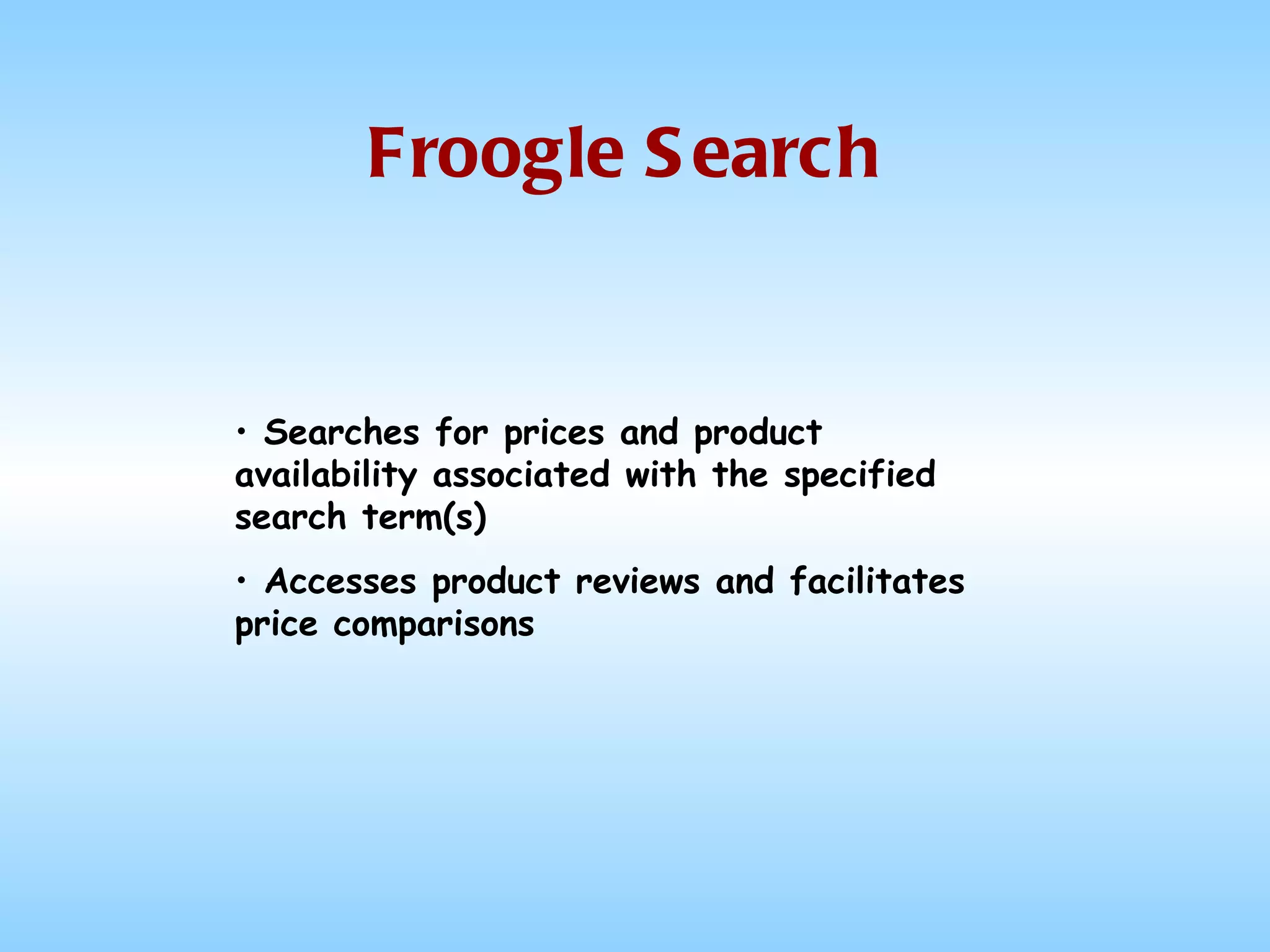 Froogle Search Searches for prices and product availability associated with the specified search term(s) Accesses product reviews and facilitates price comparisons 