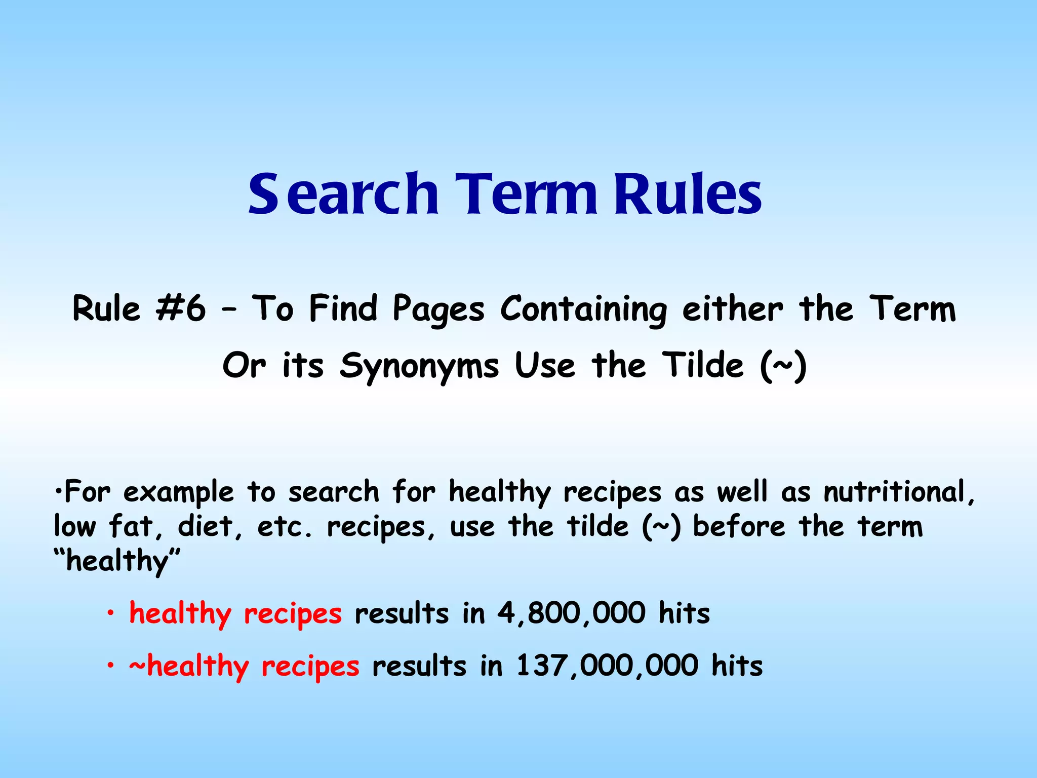 Search Term Rules Rule #6 – To Find Pages Containing either the Term Or its Synonyms Use the Tilde (~) For example to search for healthy recipes as well as nutritional, low fat, diet, etc. recipes, use the tilde (~) before the term “healthy” healthy recipes  results in 4,800,000 hits ~healthy recipes  results in 137,000,000 hits 