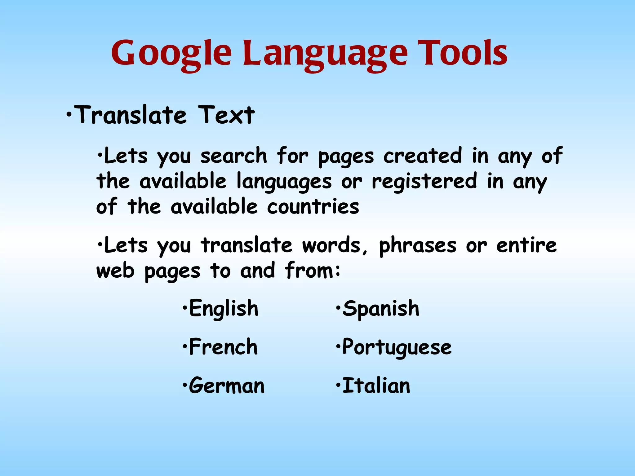 Google Language Tools Translate Text  Lets you search for pages created in any of the available languages or registered in any of the available countries Lets you translate words, phrases or entire web pages to and from: English French German Spanish Portuguese Italian 