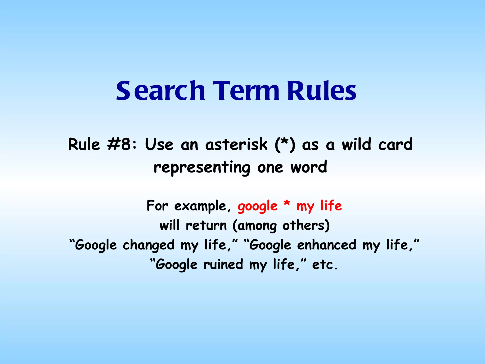 Search Term Rules Rule #8: Use an asterisk (*) as a wild card representing one word For example,  google * my life will return (among others) “ Google changed my life,” “Google enhanced my life,”  “ Google ruined my life,” etc. 