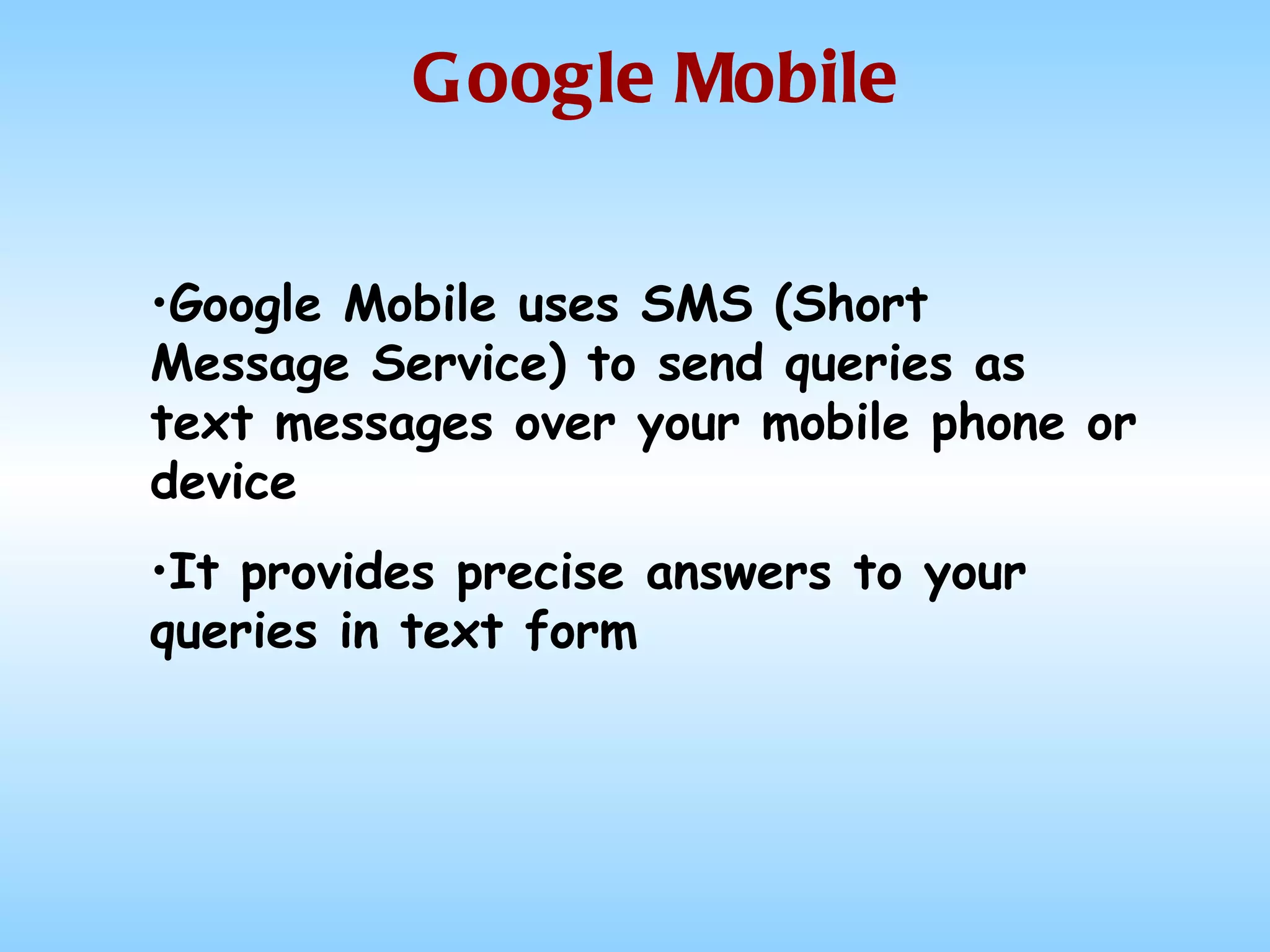 Google Mobile Google Mobile uses SMS (Short Message Service) to send queries as text messages over your mobile phone or device It provides precise answers to your queries in text form 