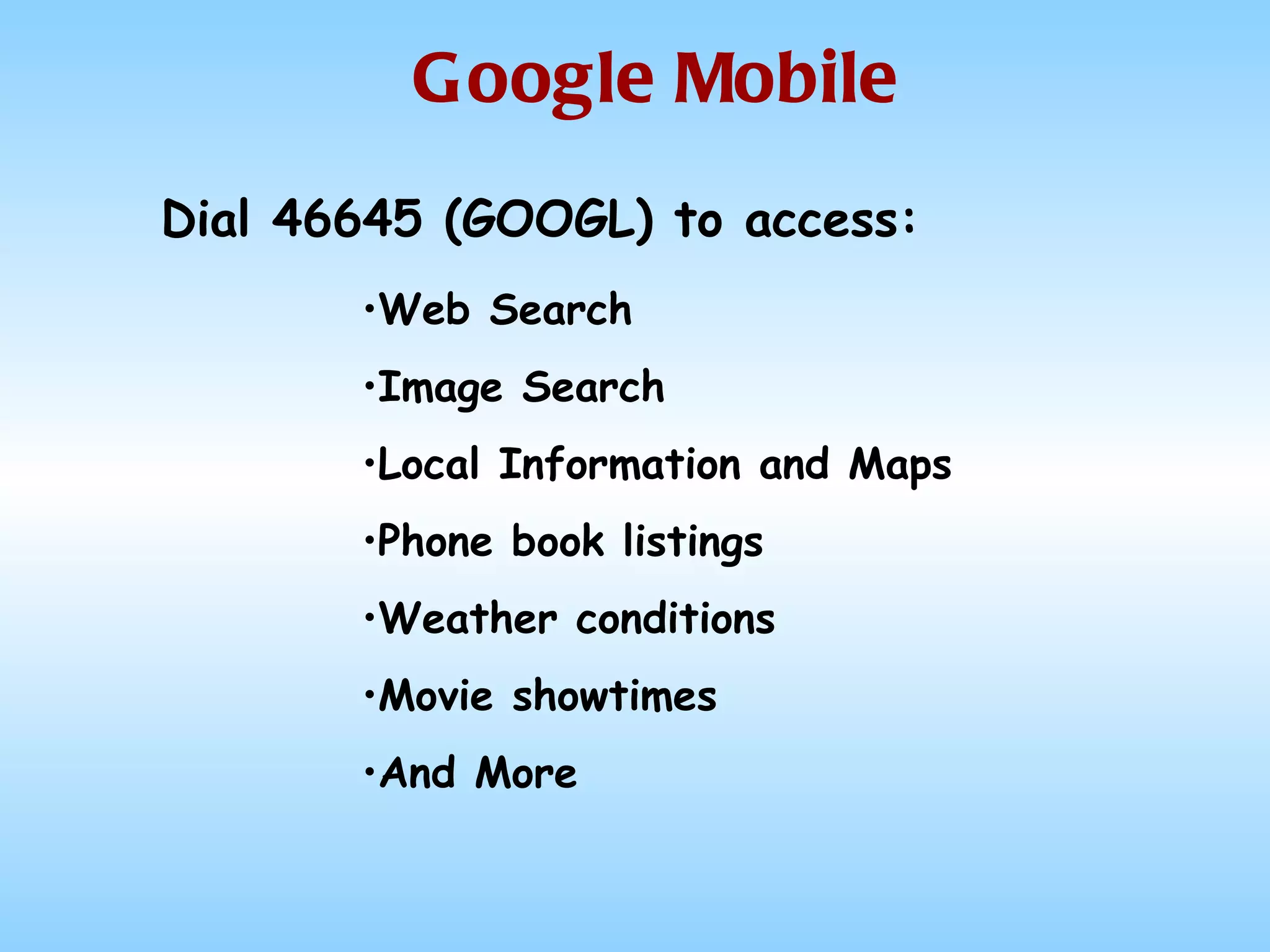 Google Mobile Dial 46645 (GOOGL) to access: Web Search Image Search Local Information and Maps Phone book listings Weather conditions Movie showtimes And More 