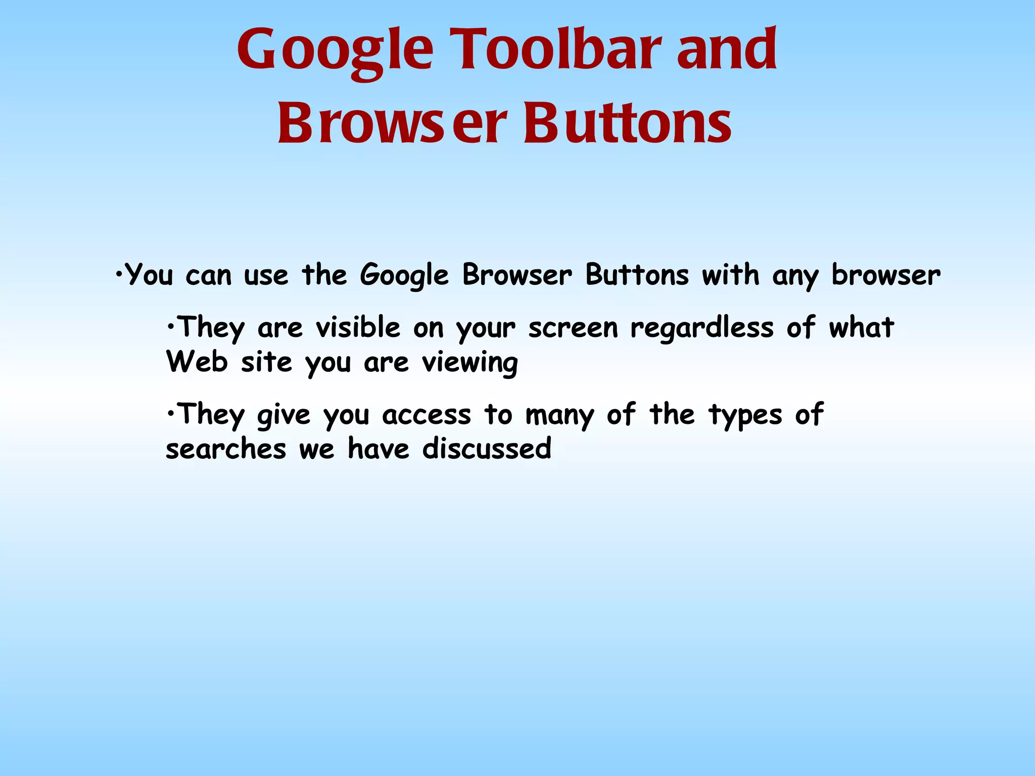 Google Toolbar and Browser Buttons You can use the Google Browser Buttons with any browser They are visible on your screen regardless of what Web site you are viewing They give you access to many of the types of searches we have discussed 