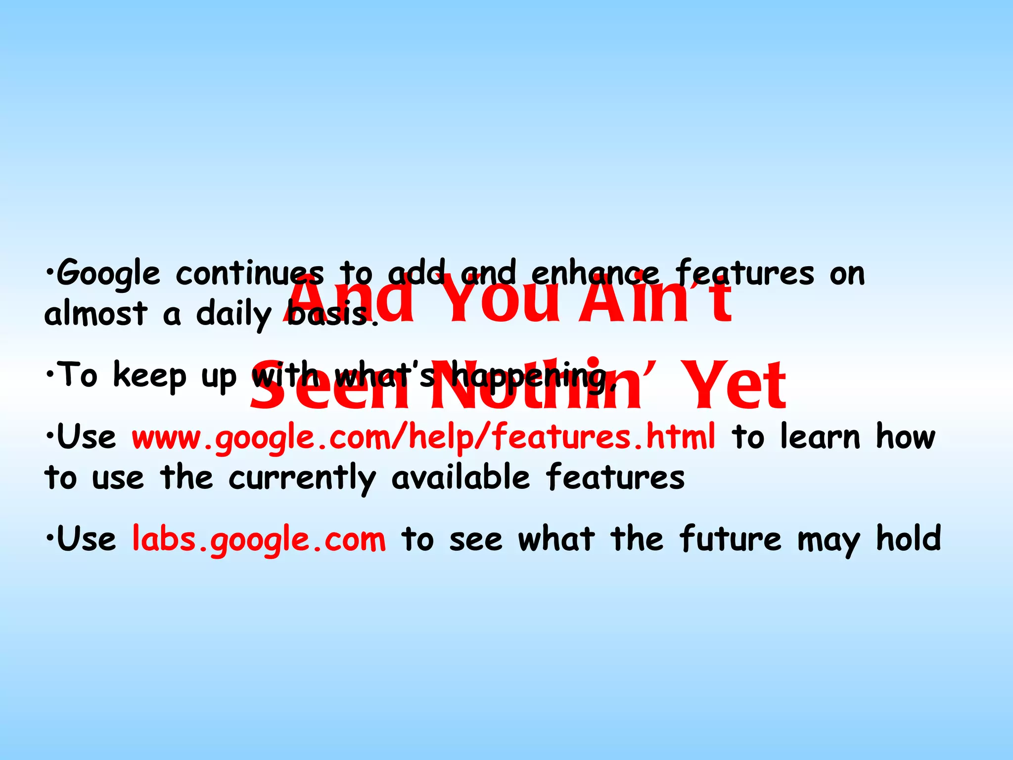 And You Ain’t  Seen Nothin’ Yet Google continues to add and enhance features on almost a daily basis.  To keep up with what’s happening,  Use  www.google.com/help/features.html  to learn how to use the currently available features Use  labs.google.com  to see what the future may hold 