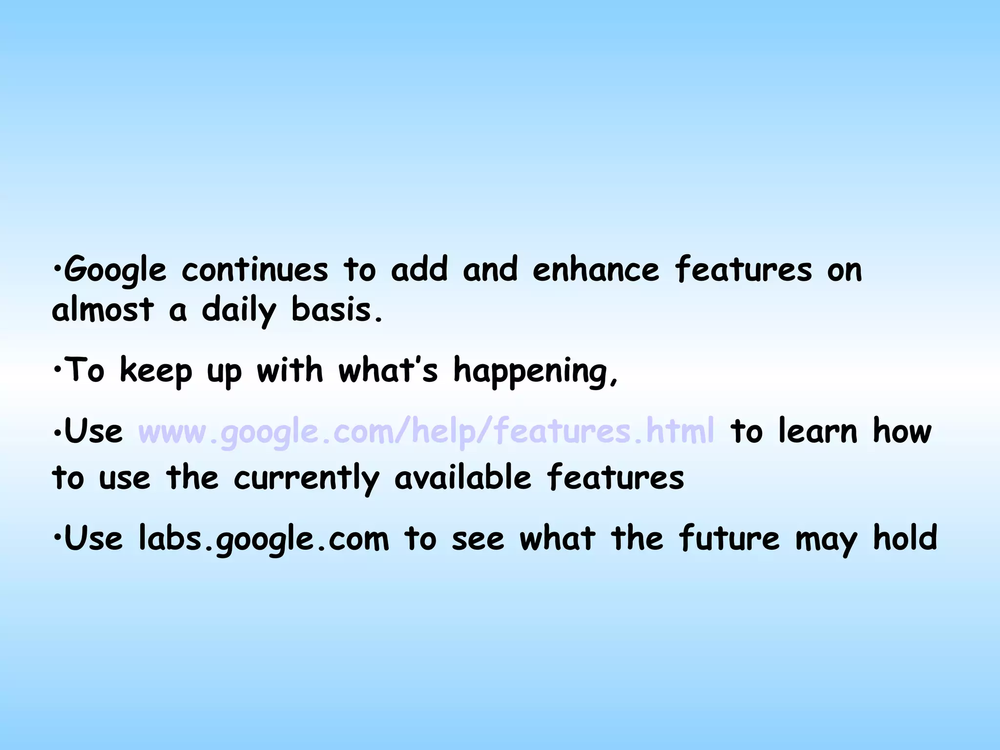 Google continues to add and enhance features on almost a daily basis.  To keep up with what’s happening,  Use  www.google.com/help/features.html  to learn how to use the currently available features Use labs.google.com to see what the future may hold 