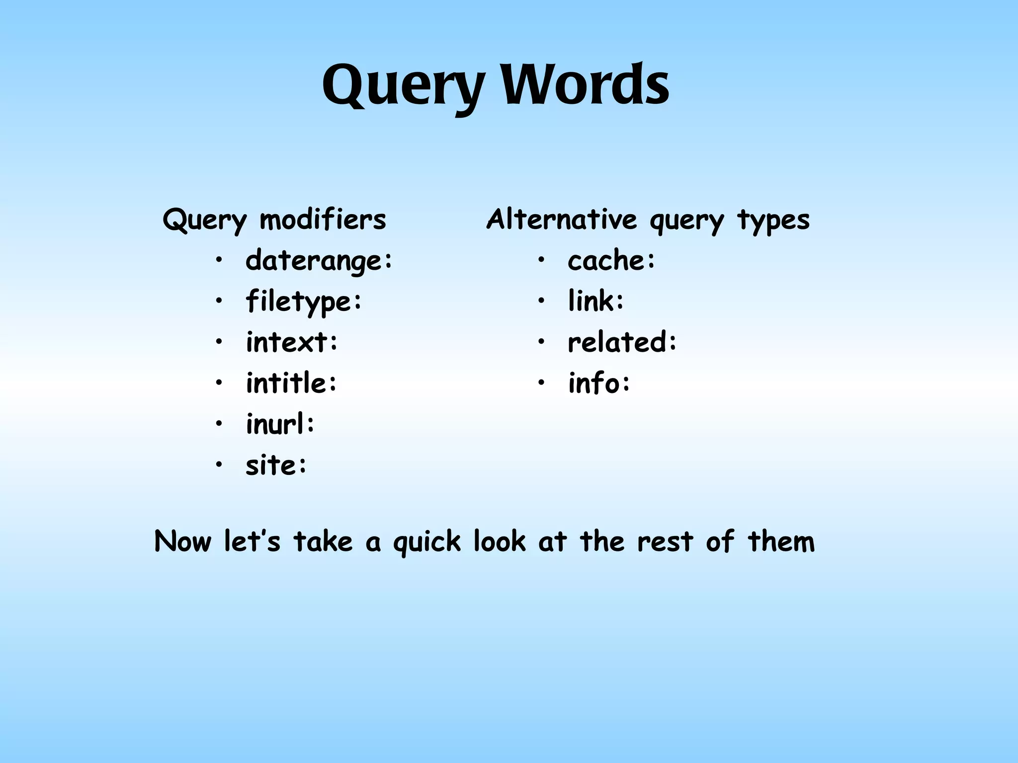 Query Words Query modifiers daterange: filetype: intext: intitle: inurl: site: Alternative query types cache: link: related: info: Now let’s take a quick look at the rest of them 