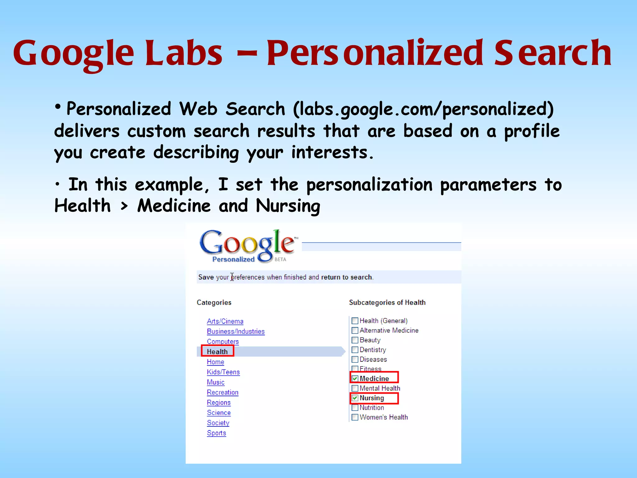 Google Labs – Personalized Search Personalized Web Search (labs.google.com/personalized) delivers custom search results that are based on a profile you create describing your interests. In this example, I set the personalization parameters to Health > Medicine and Nursing 