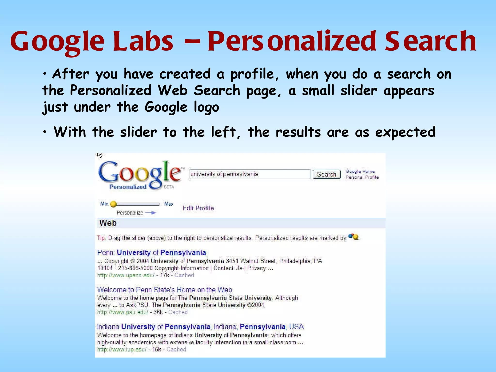 Google Labs – Personalized Search After you have created a profile, when you do a search on the Personalized Web Search page, a small slider appears just under the Google logo With the slider to the left, the results are as expected  
