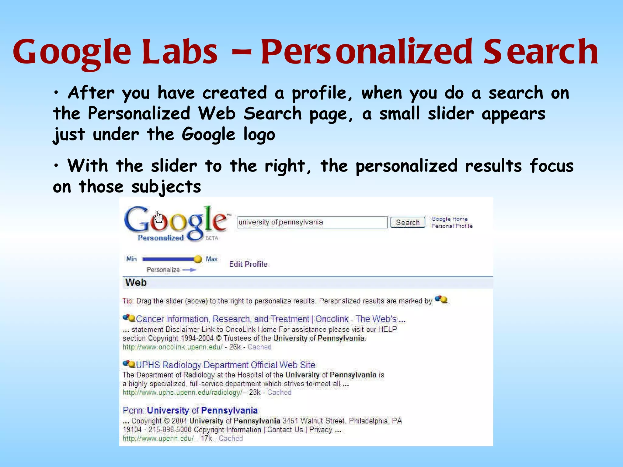 Google Labs – Personalized Search After you have created a profile, when you do a search on the Personalized Web Search page, a small slider appears just under the Google logo With the slider to the right, the personalized results focus on those subjects  