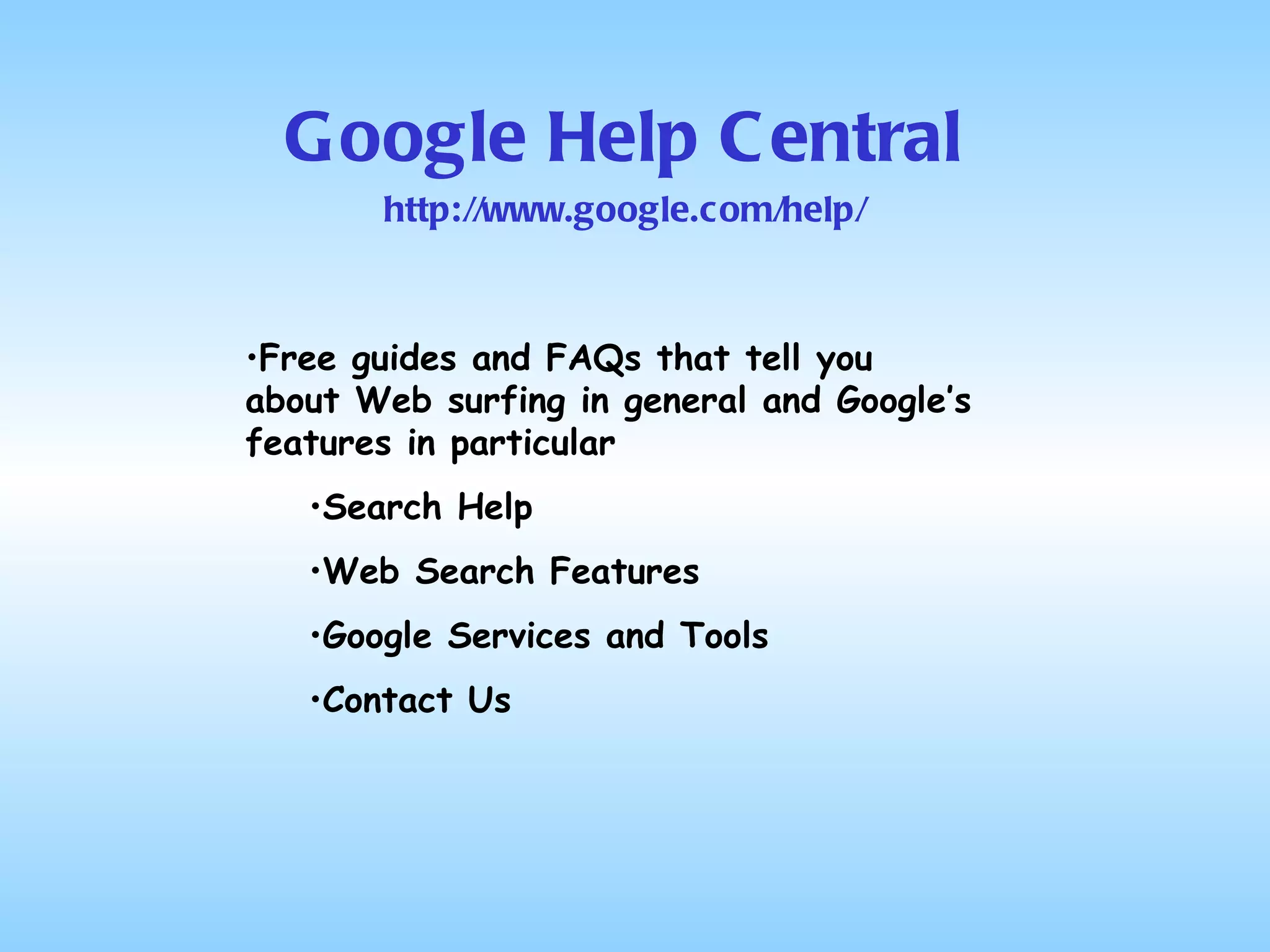 Google Help Central http://www.google.com/help/ Free guides and FAQs that tell you about Web surfing in general and Google’s features in particular Search Help Web Search Features Google Services and Tools Contact Us 