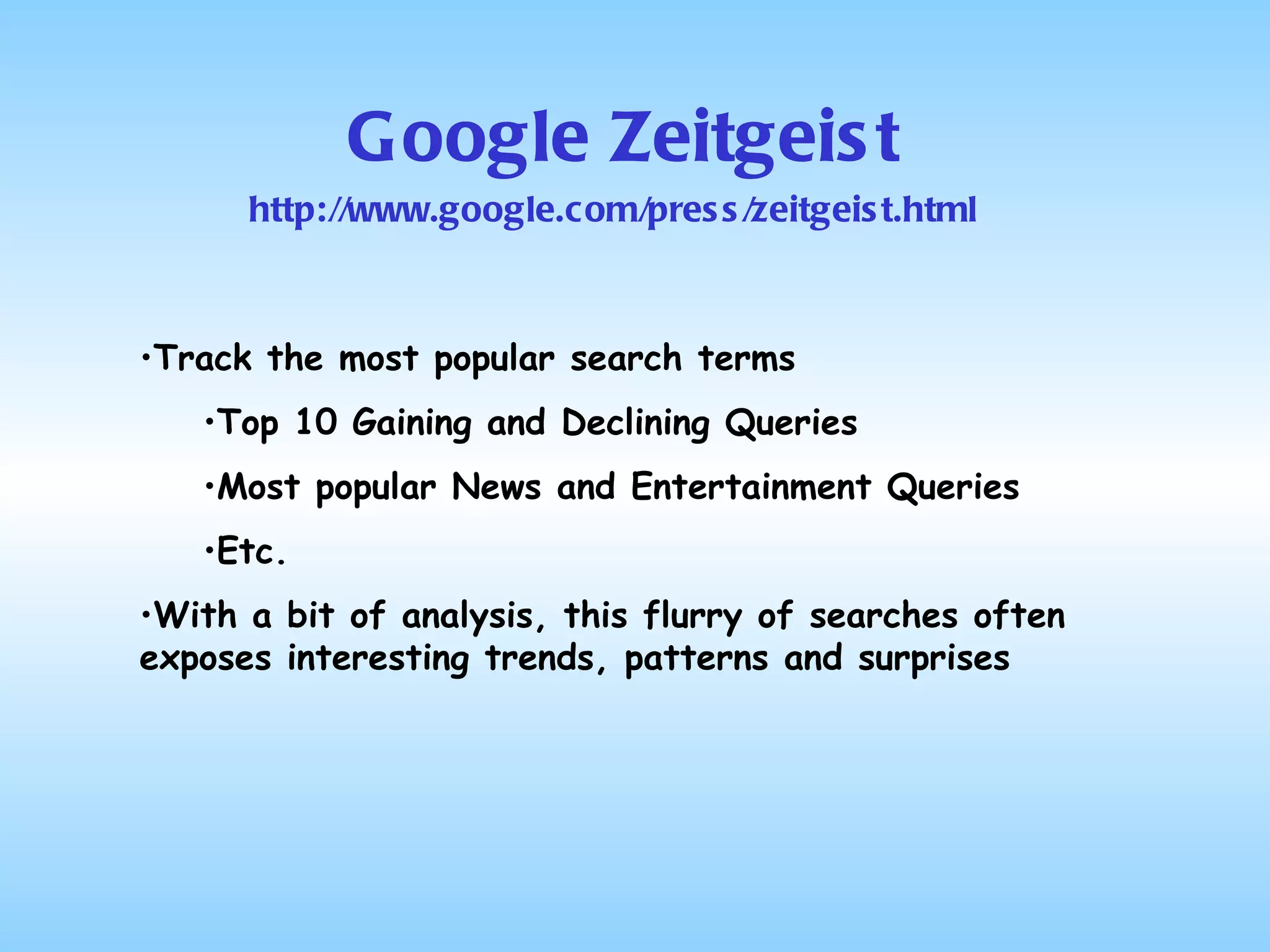 Google Zeitgeist Track the most popular search terms Top 10 Gaining and Declining Queries Most popular News and Entertainment Queries Etc. With a bit of analysis, this flurry of searches often exposes interesting trends, patterns and surprises http://www.google.com/press/zeitgeist.html 