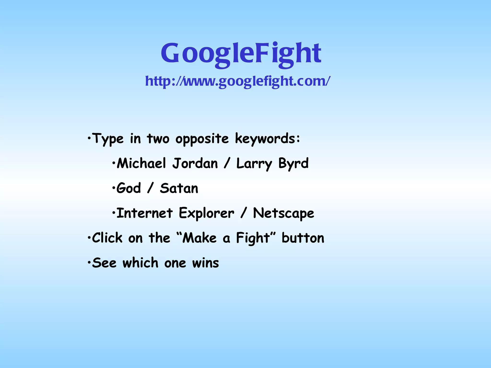 GoogleFight Type in two opposite keywords: Michael Jordan / Larry Byrd God / Satan Internet Explorer / Netscape Click on the “Make a Fight” button See which one wins http://www.googlefight.com/ 