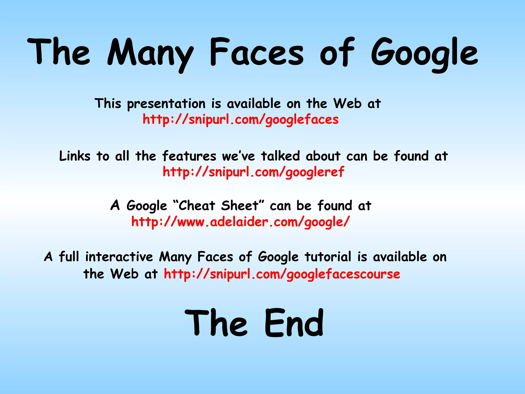 The Many Faces of Google This presentation is available on the Web at  http://snipurl.com/googlefaces A full interactive Many Faces of Google tutorial is available on the Web at  http://snipurl.com/googlefacescourse   The End A  Google “Cheat Sheet” can be found at  http://www.adelaider.com/google/ Links to all the features we’ve talked about can be found at http://snipurl.com/googleref 