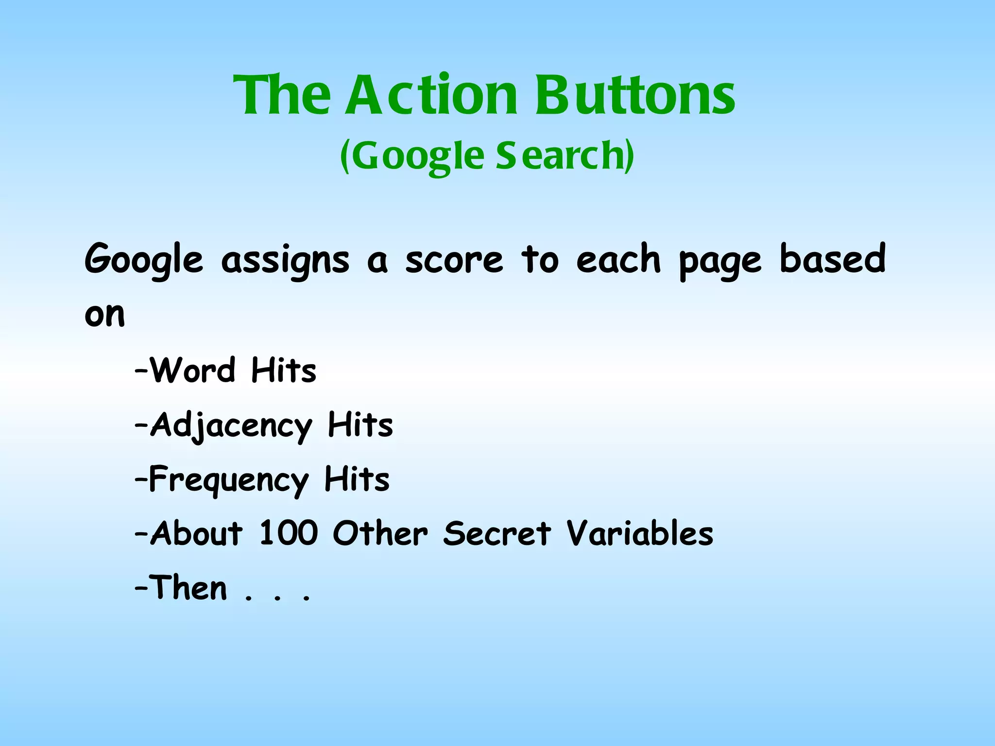 The Action Buttons (Google Search) Google assigns a score to each page based on  Word Hits Adjacency Hits Frequency Hits About 100 Other Secret Variables Then . . .  