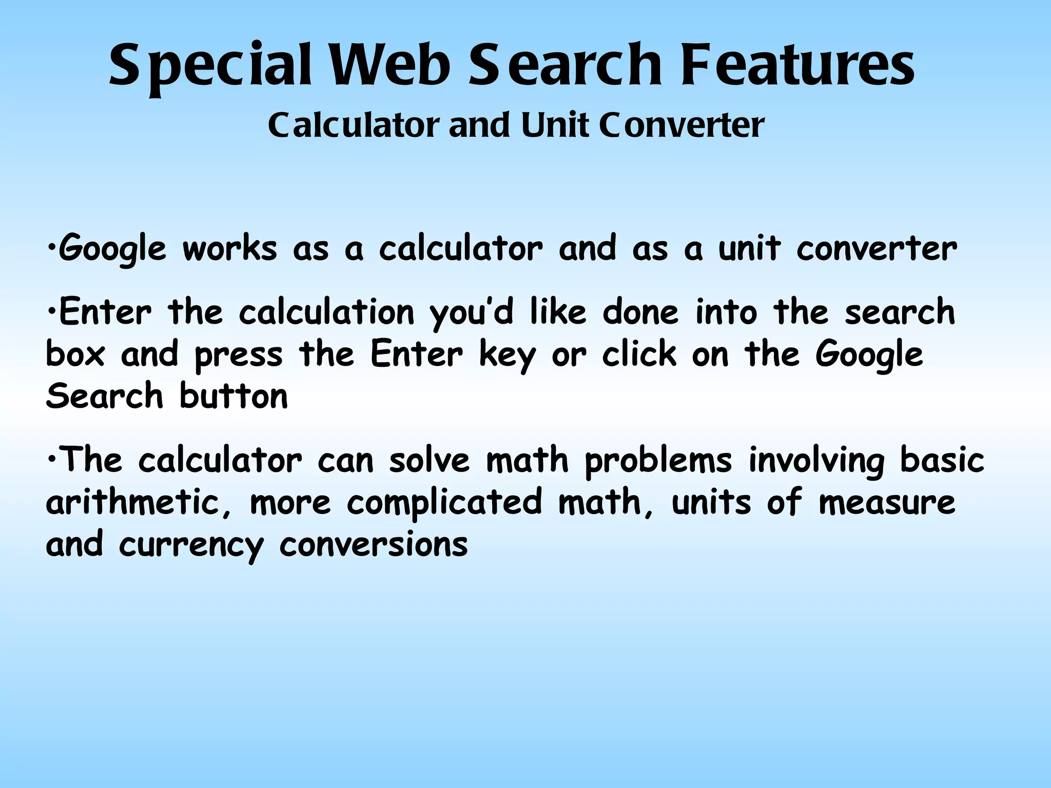 Special Web Search Features Calculator and Unit Converter Google works as a calculator and as a unit converter Enter the calculation you’d like done into the search box and press the Enter key or click on the Google Search button The calculator can solve math problems involving basic arithmetic, more complicated math, units of measure and currency conversions 